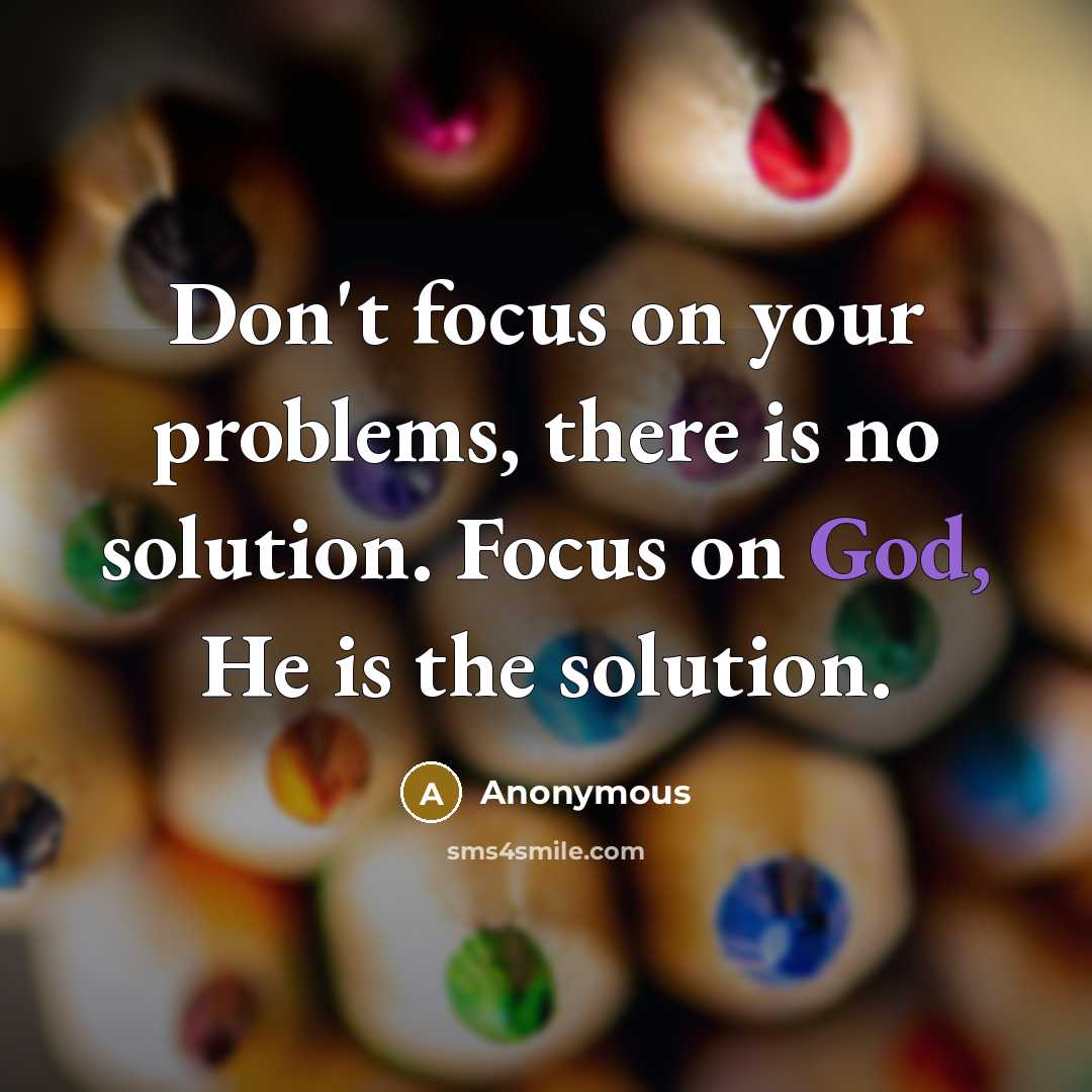 “Don't focus on your problems, there is no solution. Focus on God, He is the solution.” quote by Anonymous