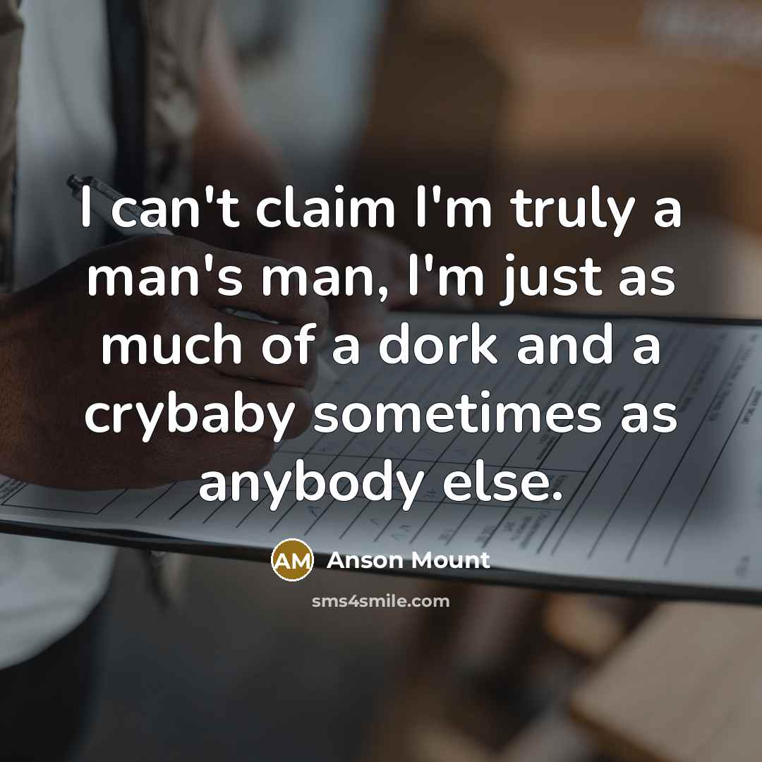 “I can't claim I'm truly a man's man, I'm just as much of a dork and a crybaby sometimes as anybody else.” quote by Anson Mount