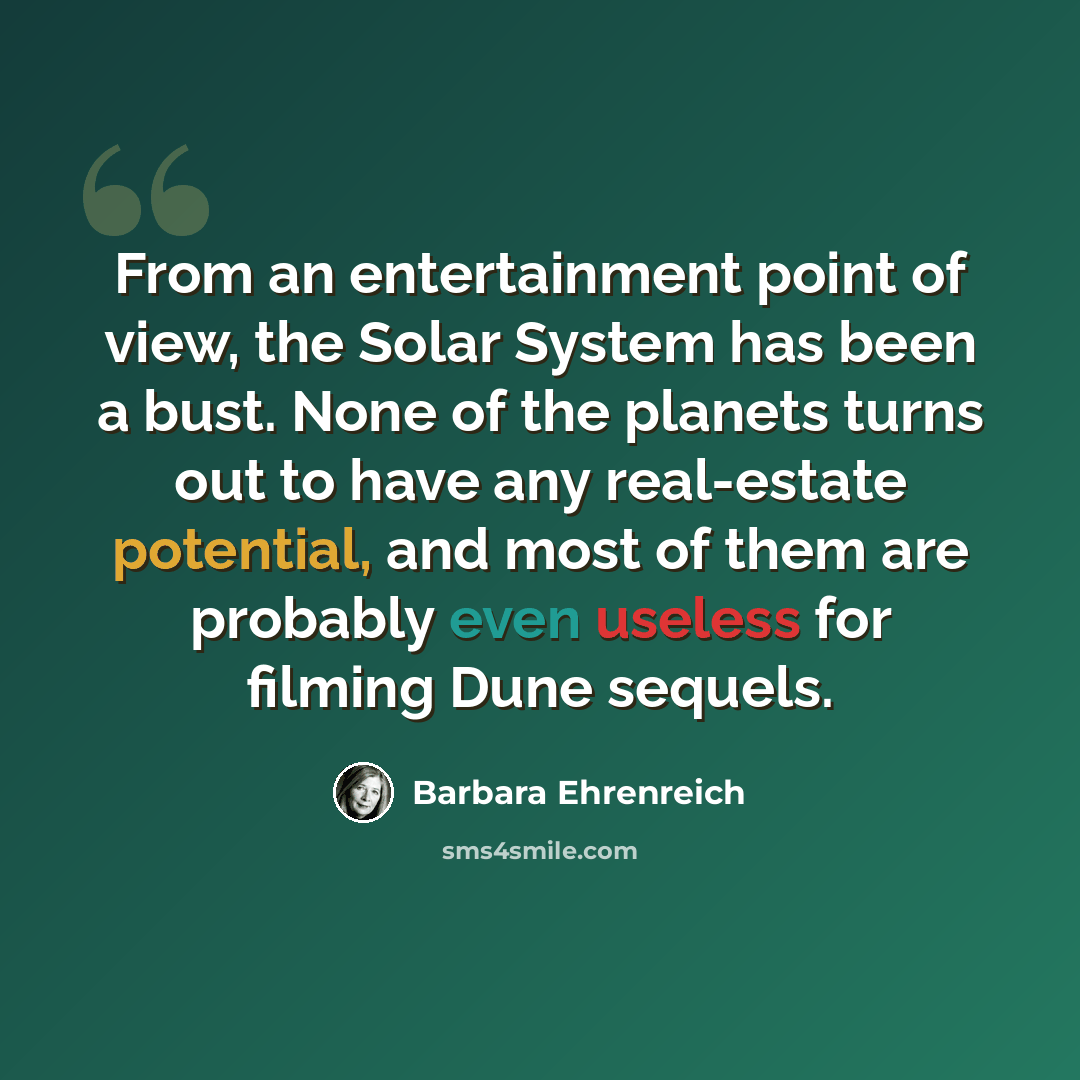 “From an entertainment point of view, the Solar System has been a bust. None of the planets turns out to have any real-estate potential, and most of them are probably even useless for filming Dune sequels.” quote by Barbara Ehrenreich