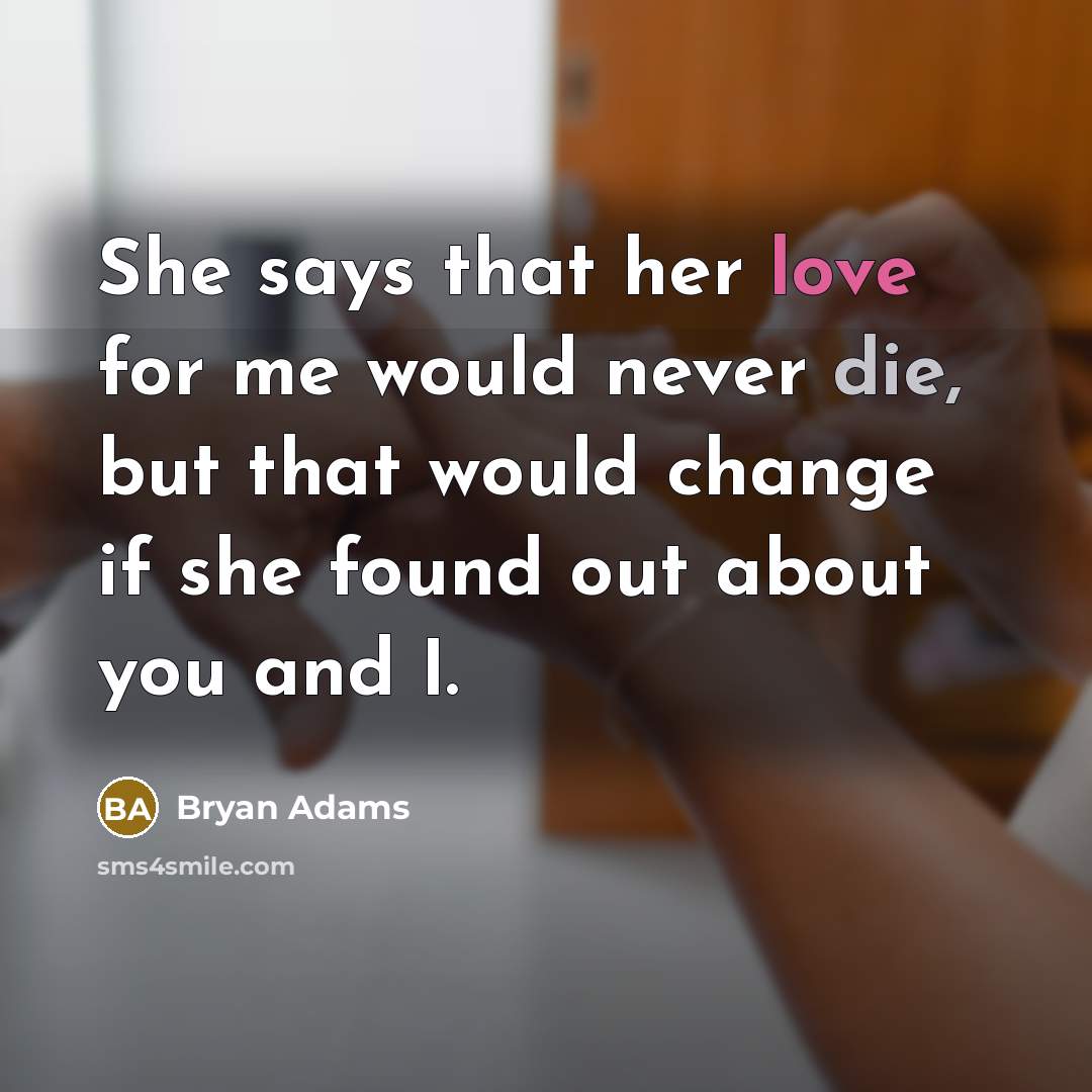 “She says that her love for me would never die, but that would change if she found out about you and I.” quote by Bryan Adams