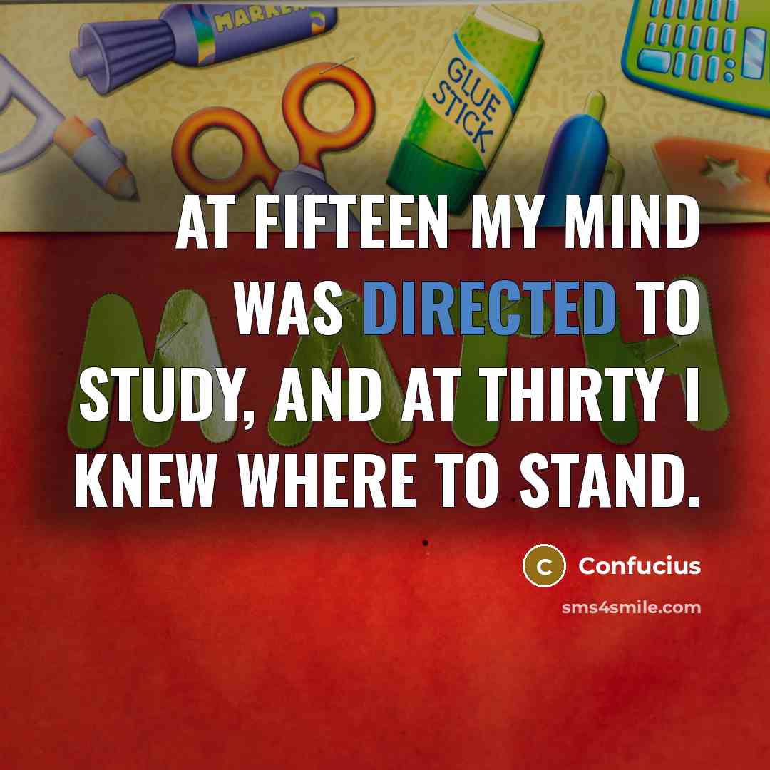 “At fifteen my mind was directed to study, and at thirty I knew where to stand.” quote by Confucius