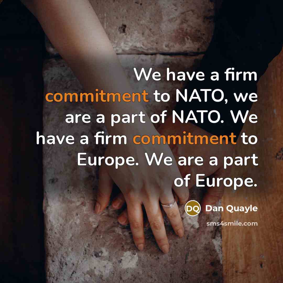 “We have a firm commitment to NATO, we are a part of NATO. We have a firm commitment to Europe. We are a part of Europe.” quote by Dan Quayle