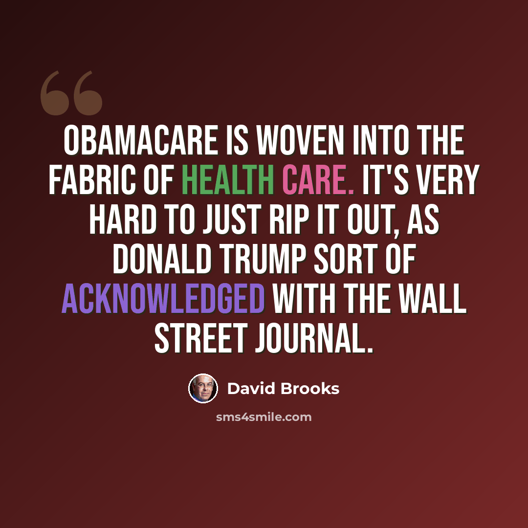 “Obamacare is woven into the fabric of health care. It's very hard to just rip it out, as Donald Trump sort of acknowledged with The Wall Street Journal.” quote by David Brooks