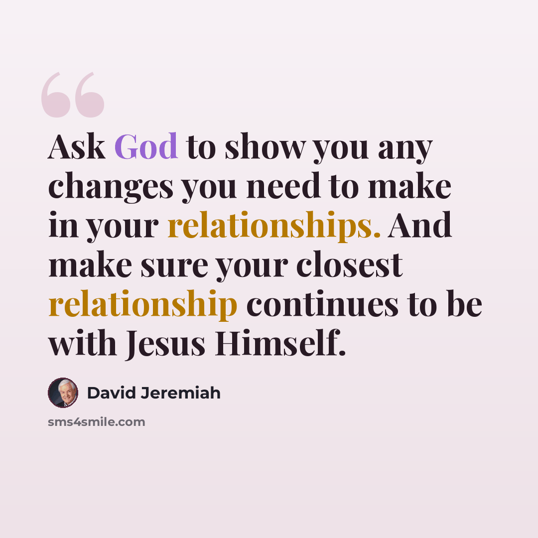 “Ask God to show you any changes you need to make in your relationships. And make sure your closest relationship continues to be with Jesus Himself.” quote by David Jeremiah