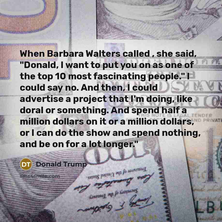 “When Barbara Walters called , she said, "Donald, I want to put you on as one of the top 10 most fascinating people." I could say no. And then, I could advertise a project that I'm doing, like doral or something. And spend half a million dollars on it or a million dollars, or I can do the show and…” quote by Donald Trump