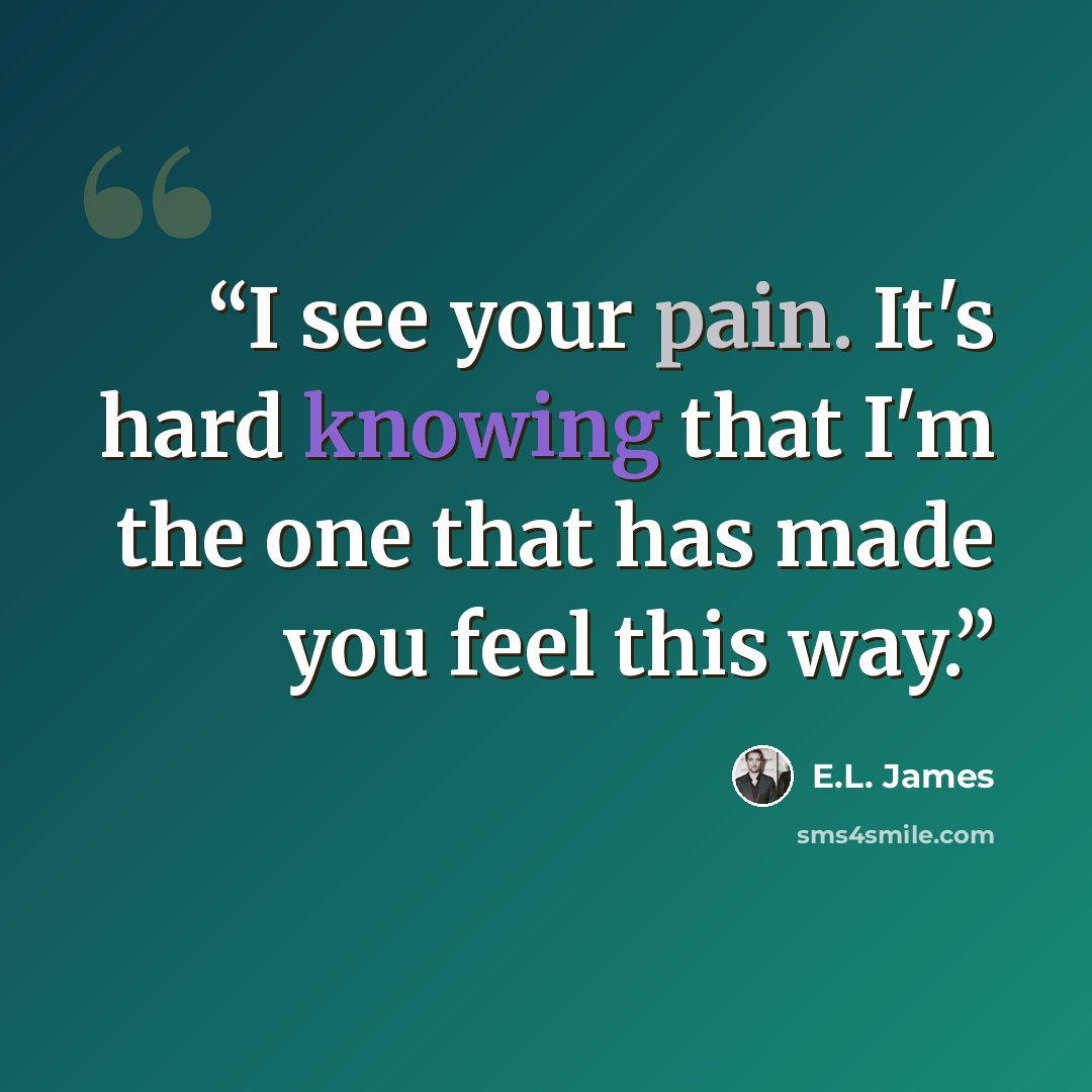“I see your pain. It's hard knowing that I'm the one that has made you feel this way.” quote by E.L. James