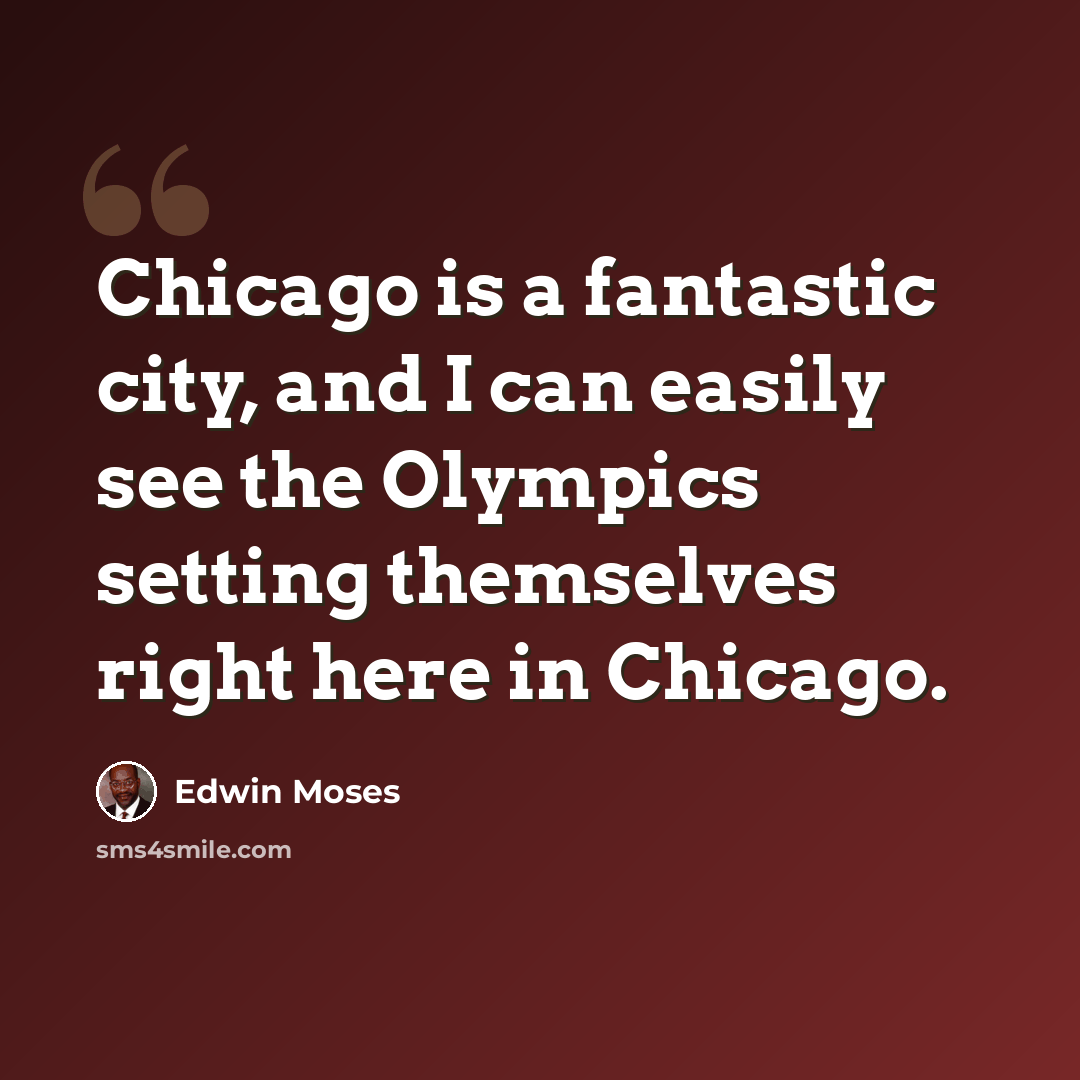 “Chicago is a fantastic city, and I can easily see the Olympics setting themselves right here in Chicago.” quote by Edwin Moses