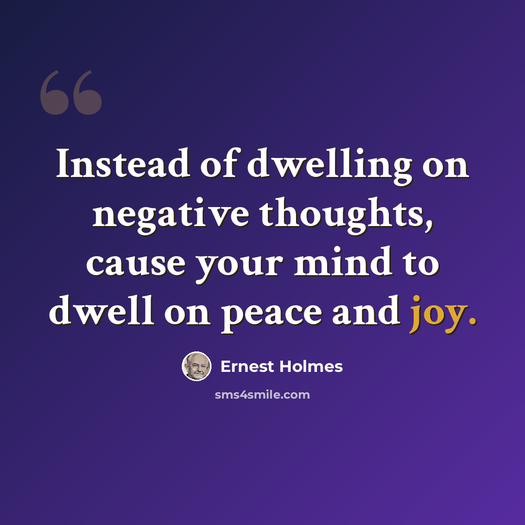 “Instead of dwelling on negative thoughts, cause your mind to dwell on peace and joy.” quote by Ernest Holmes