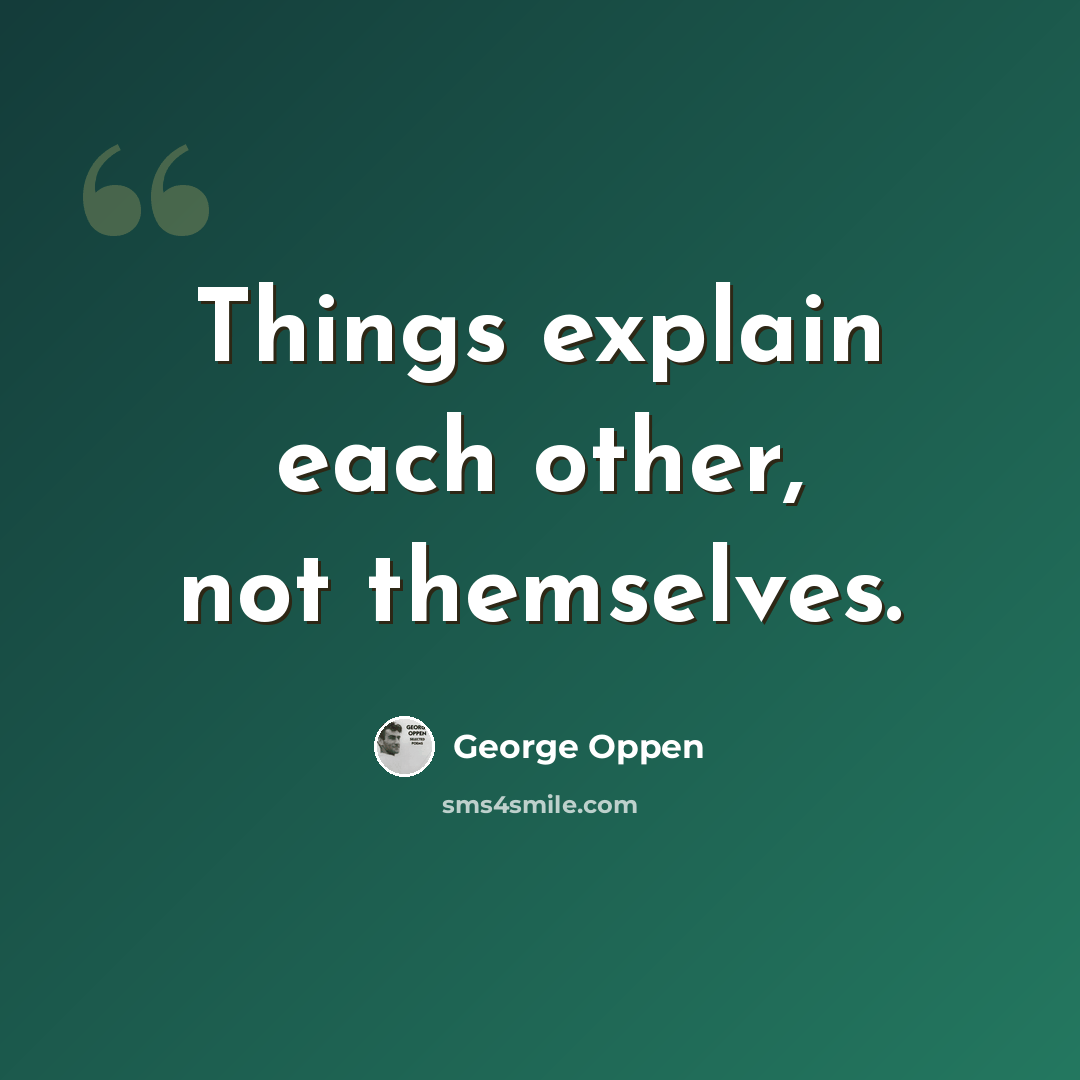 “Things explain each other, not themselves.” quote by George Oppen