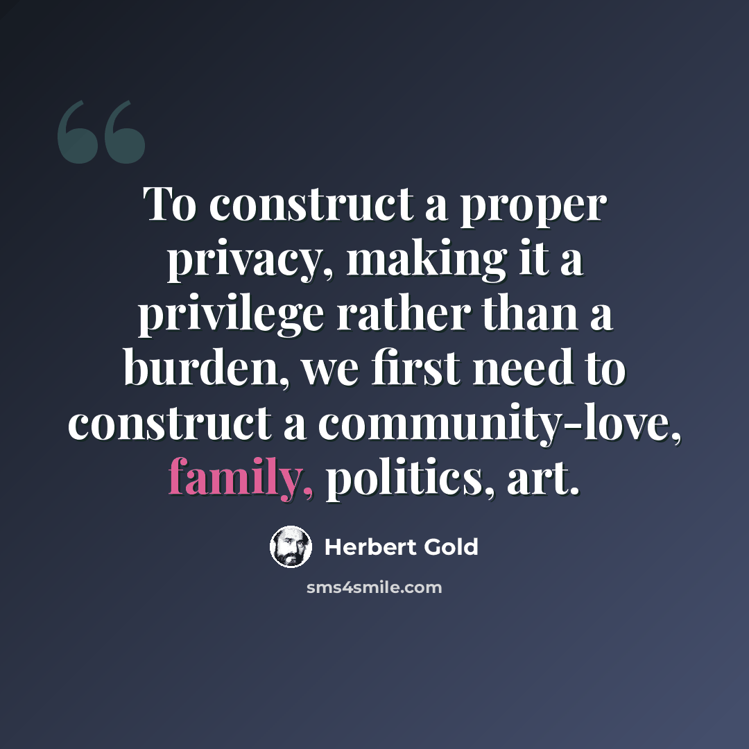 “To construct a proper privacy, making it a privilege rather than a burden, we first need to construct a community-love, family, politics, art.” quote by Herbert Gold