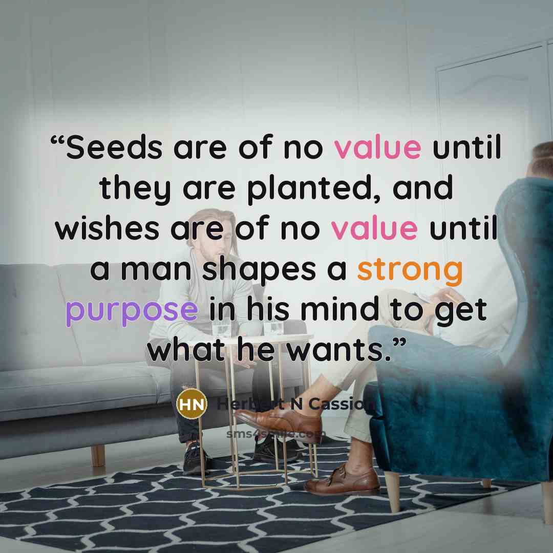 “Seeds are of no value until they are planted, and wishes are of no value until a man shapes a strong purpose in his mind to get what he wants.” quote by Herbert N Cassion