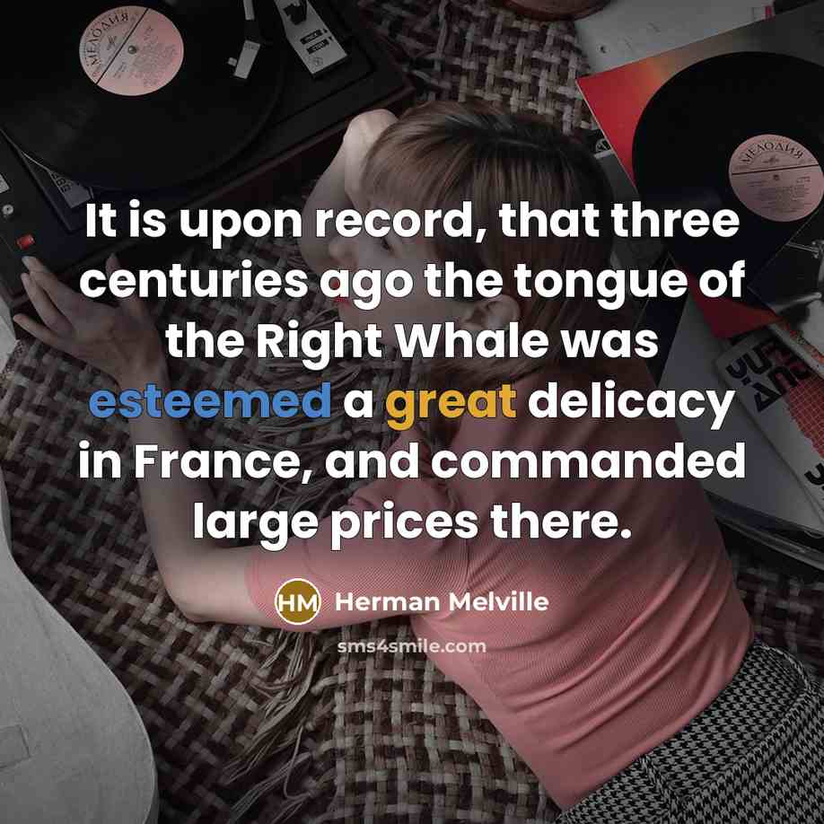 “It is upon record, that three centuries ago the tongue of the Right Whale was esteemed a great delicacy in France, and commanded large prices there.” quote by Herman Melville