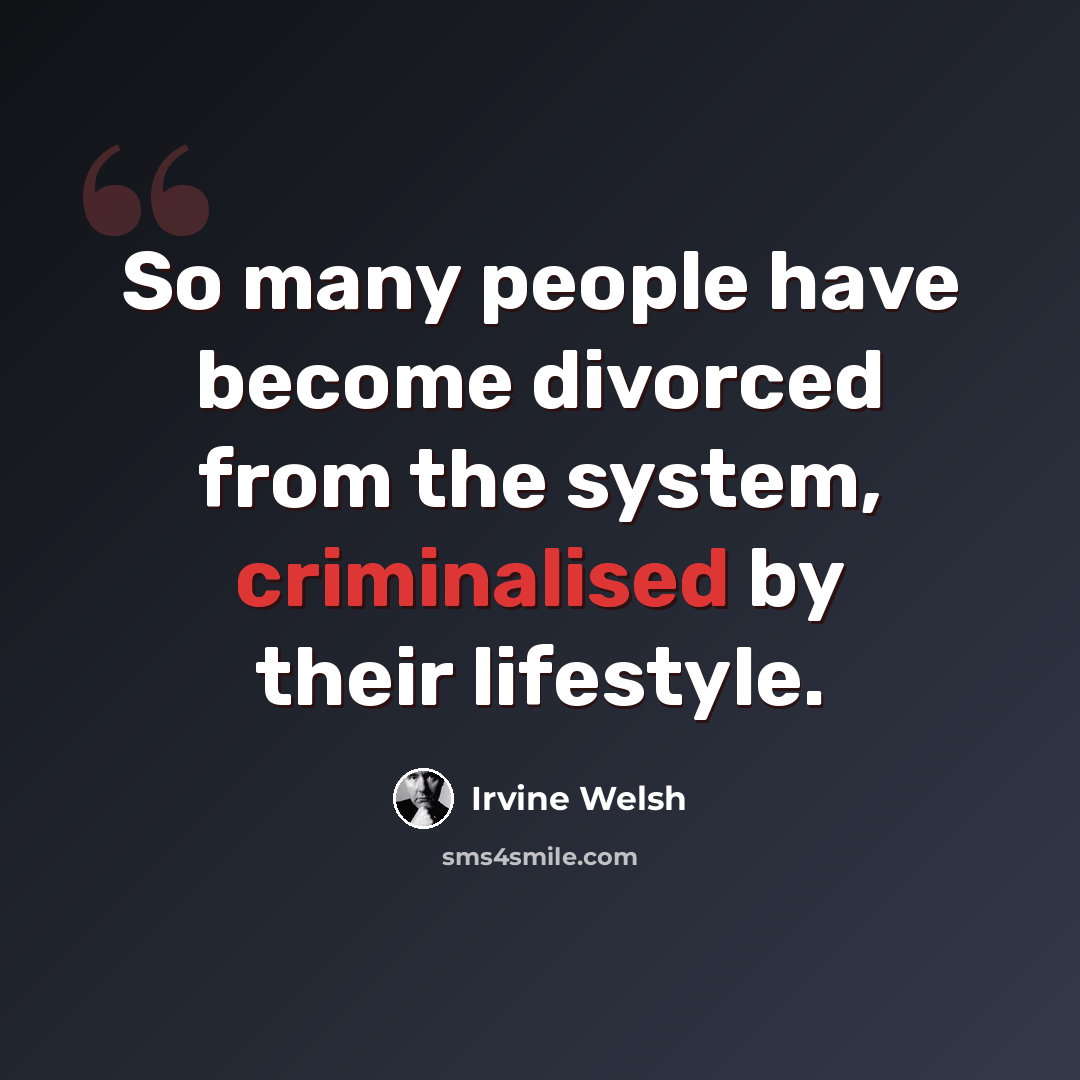 “So many people have become divorced from the system, criminalised by their lifestyle.” quote by Irvine Welsh