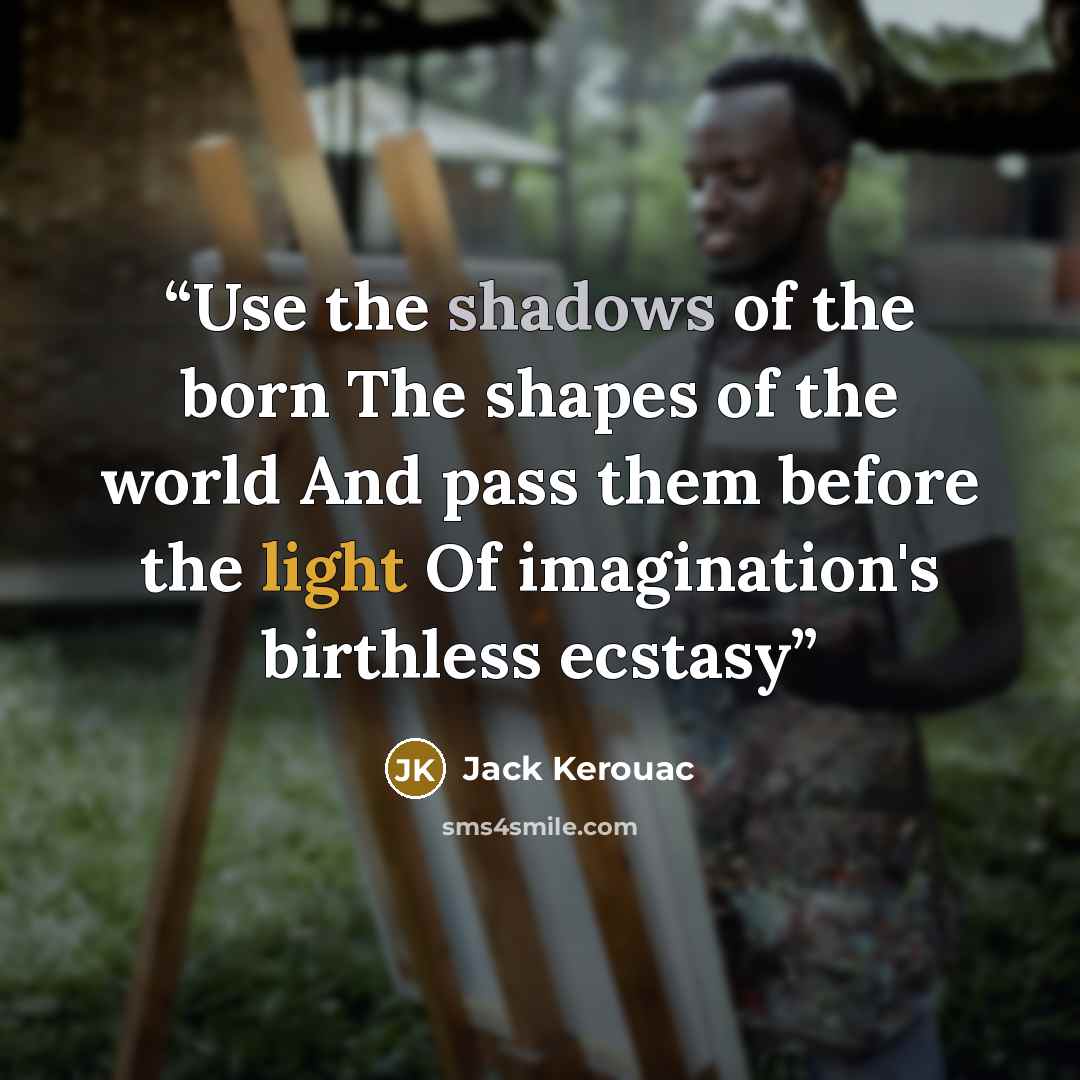 “Use the shadows of the born The shapes of the world And pass them before the light Of imagination's birthless ecstasy” quote by Jack Kerouac