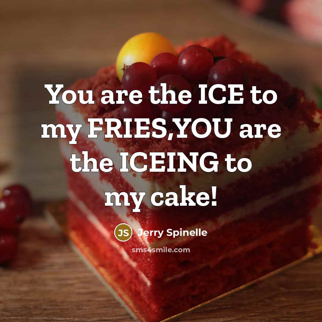 “You are the ICE to my FRIES,YOU are the ICEING to my cake!” quote by Jerry Spinelle