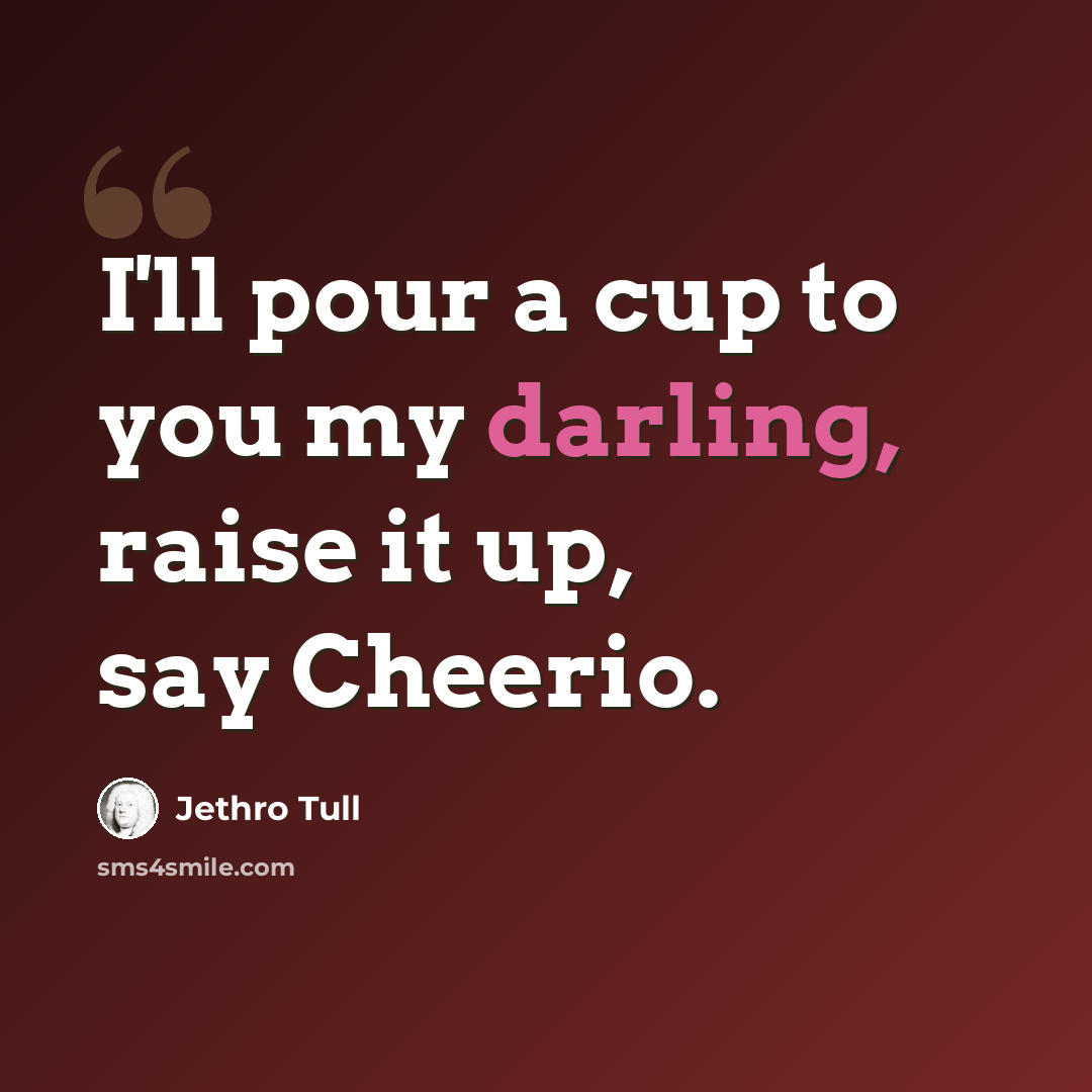 “I'll pour a cup to you my darling, raise it up, say Cheerio.” quote by Jethro Tull