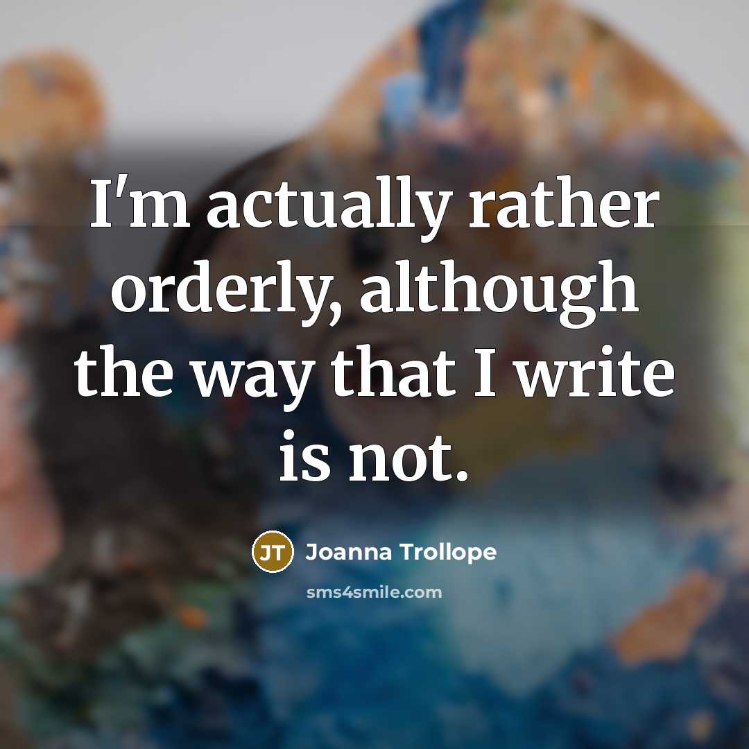 “I'm actually rather orderly, although the way that I write is not.” quote by Joanna Trollope