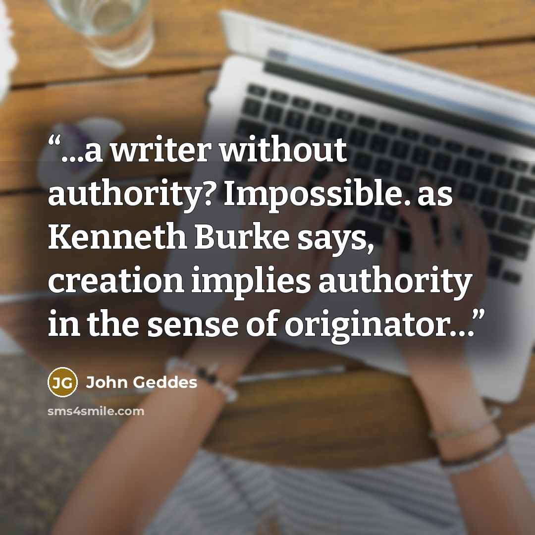 “...a writer without authority? Impossible. as Kenneth Burke says, creation implies authority in the sense of originator…” quote by John Geddes