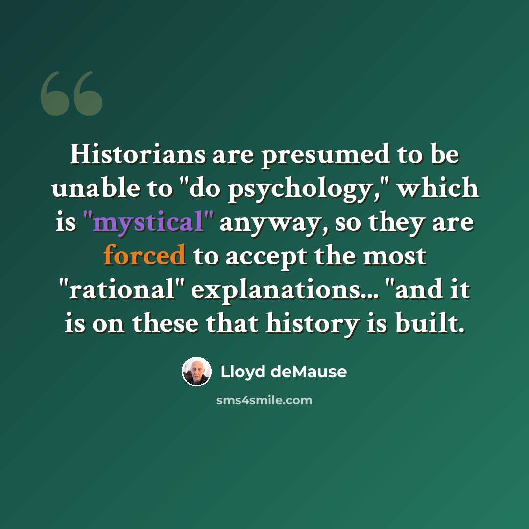 “Historians are presumed to be unable to "do psychology," which is "mystical" anyway, so they are forced to accept the most "rational" explanations... "and it is on these that history is built.” quote by Lloyd deMause