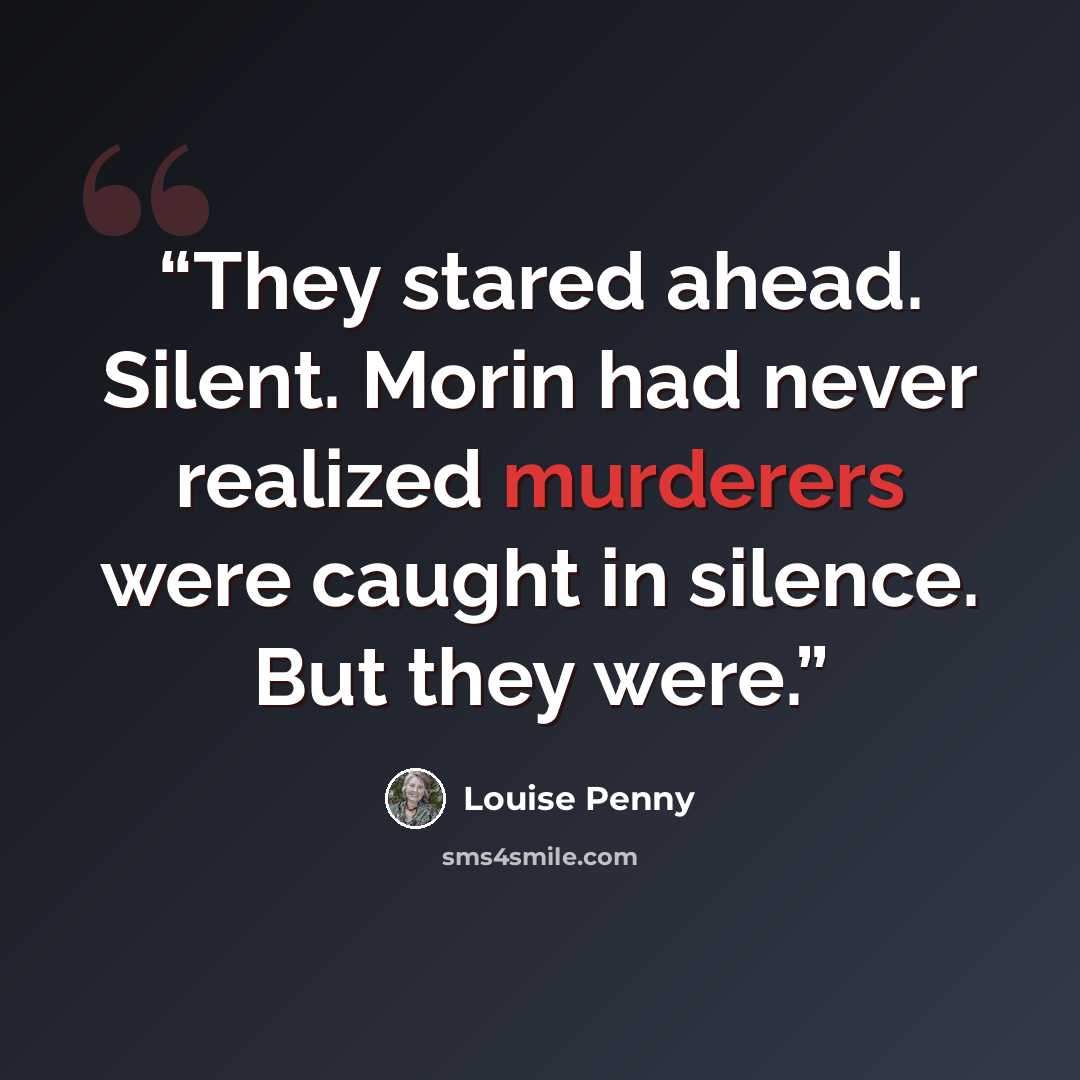 “They stared ahead. Silent. Morin had never realized murderers were caught in silence. But they were.” quote by Louise Penny