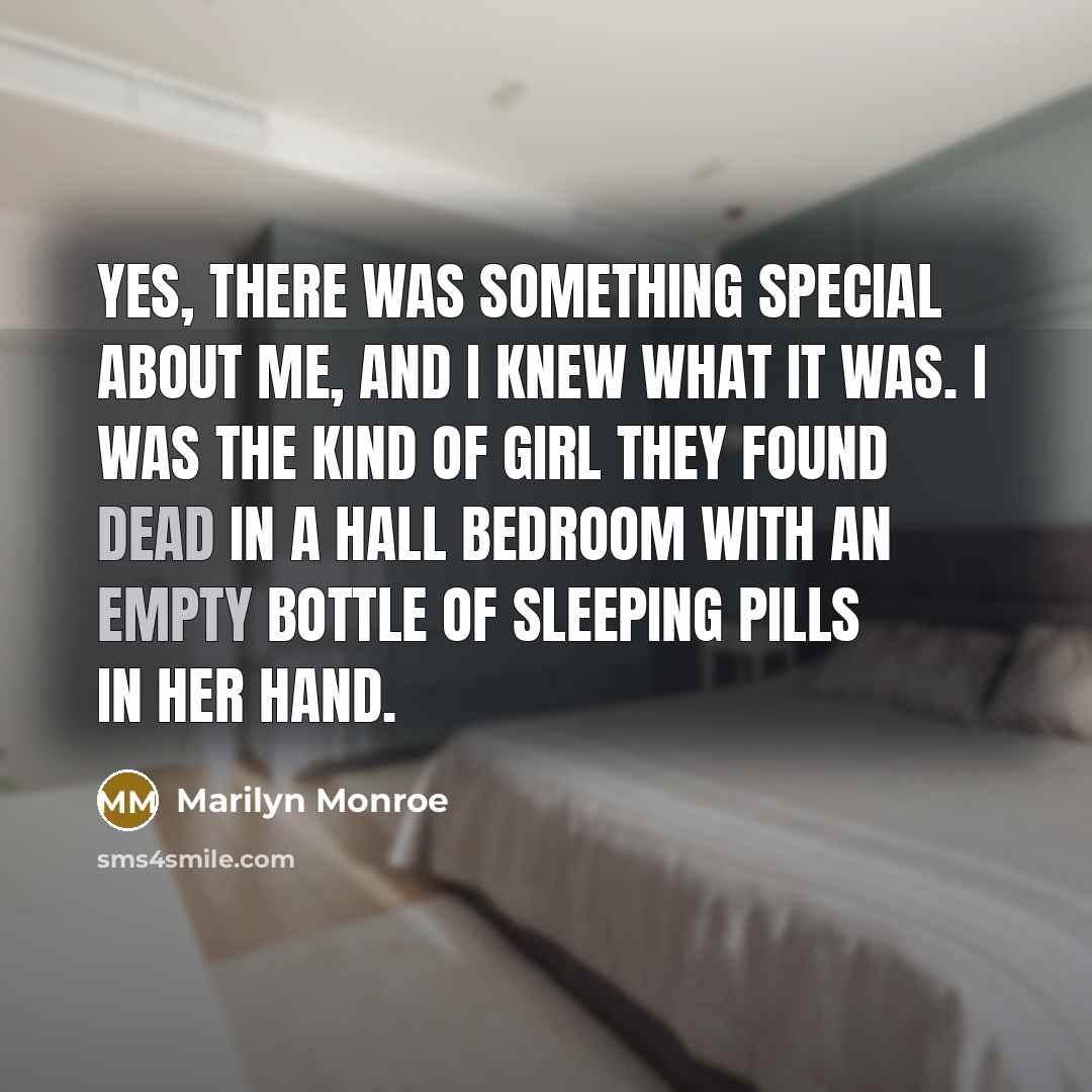 “Yes, there was something special about me, and I knew what it was. I was the kind of girl they found dead in a hall bedroom with an empty bottle of sleeping pills in her hand.” quote by Marilyn Monroe