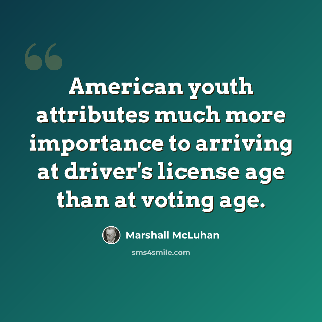 “American youth attributes much more importance to arriving at driver's license age than at voting age.” quote by Marshall McLuhan