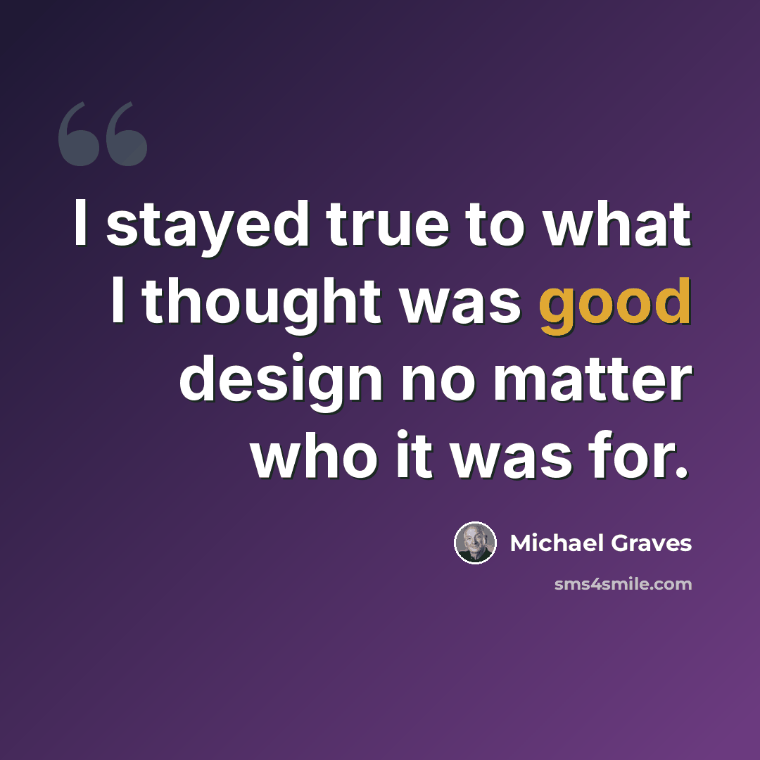 “I stayed true to what I thought was good design no matter who it was for.” quote by Michael Graves