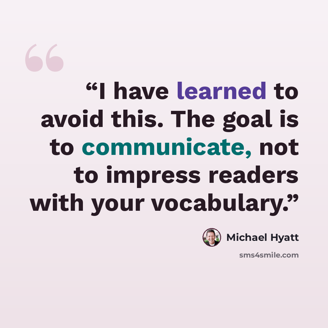 “I have learned to avoid this. The goal is to communicate, not to impress readers with your vocabulary.” quote by Michael Hyatt