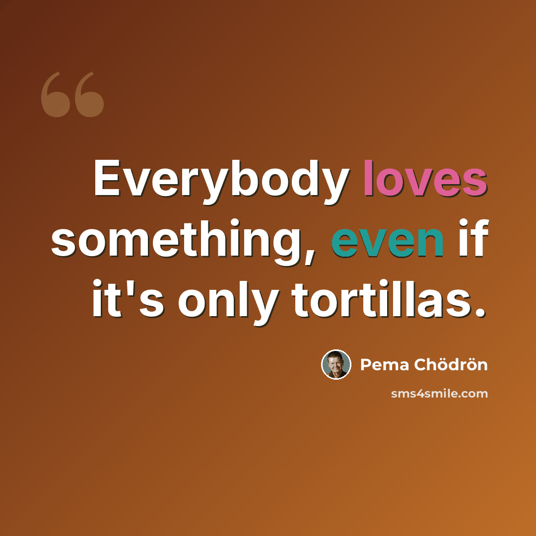“Everybody loves something, even if it's only tortillas.” quote by Pema Chodron