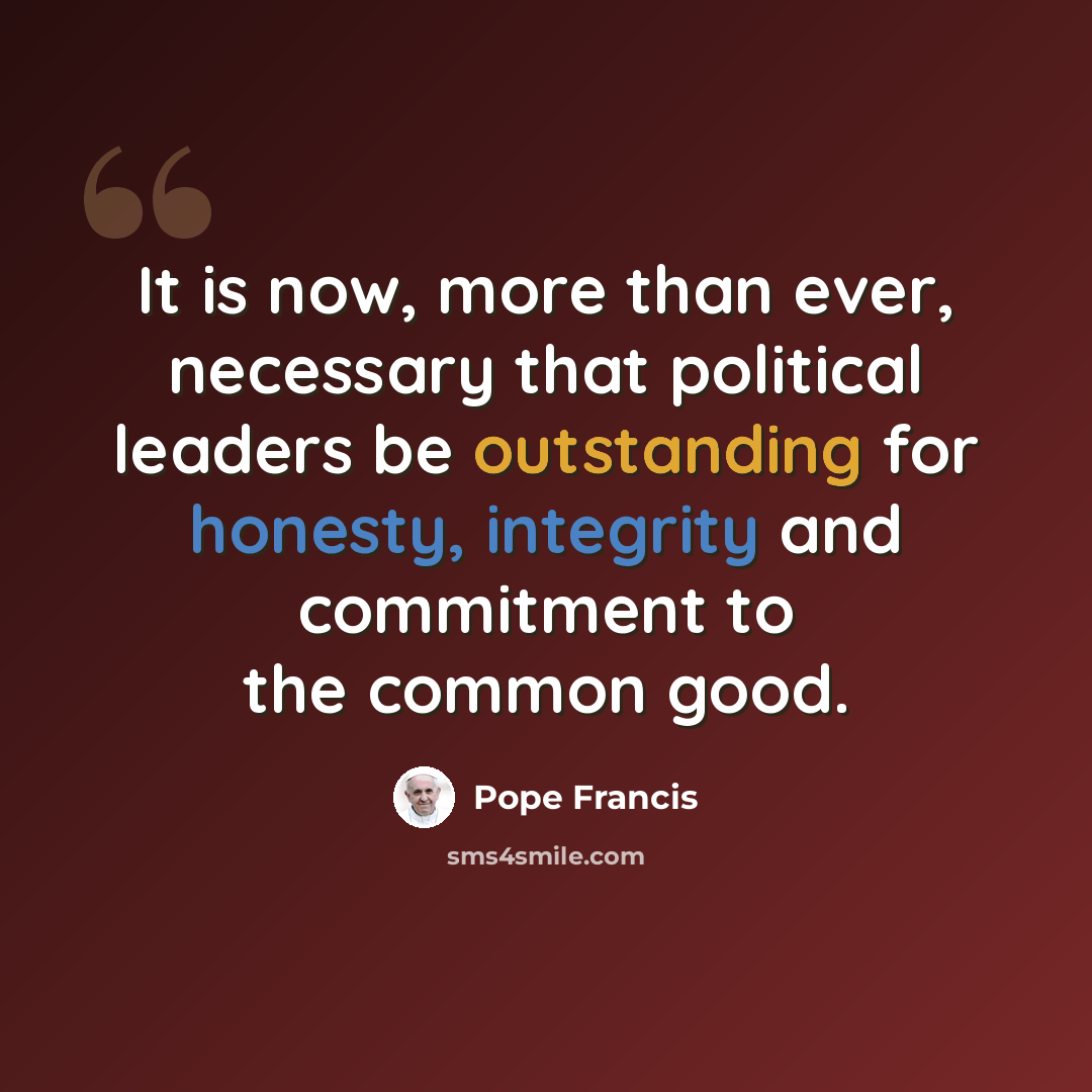 “It is now, more than ever, necessary that political leaders be outstanding for honesty, integrity and commitment to the common good.” quote by Pope Francis