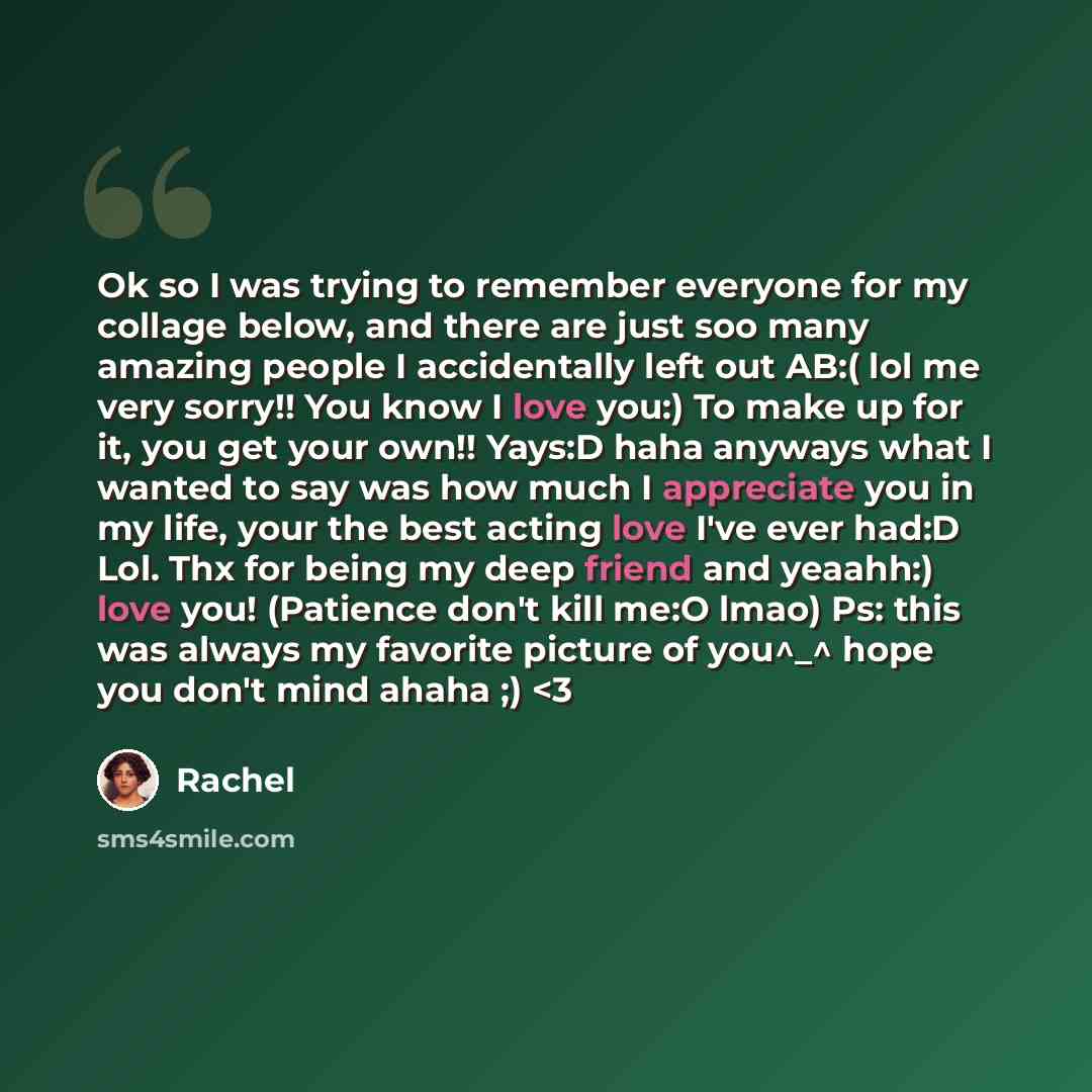 “Ok so I was trying to remember everyone for my collage below, and there are just soo many amazing people I accidentally left out AB:( lol me very sorry!! You know I love you:) To make up for it, you get your own!! Yays:D haha anyways what I wanted to say was how much I appreciate you in my life…” quote by Rachel