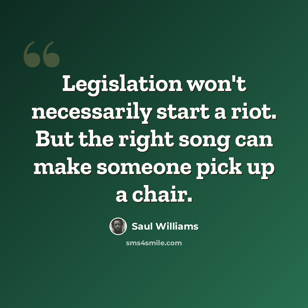 “Legislation won't necessarily start a riot. But the right song can make someone pick up a chair.” quote by Saul Williams