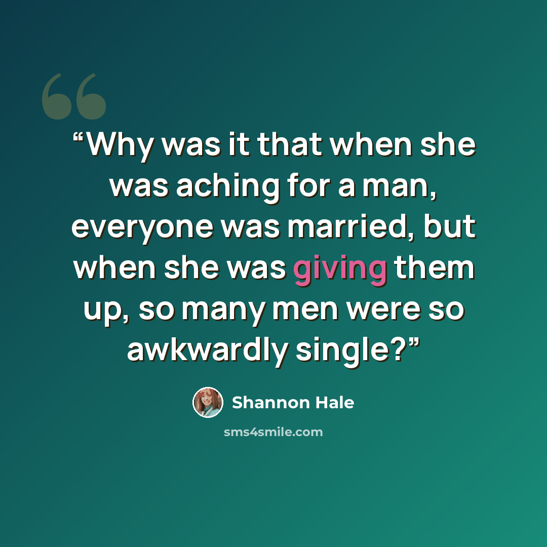 “Why was it that when she was aching for a man, everyone was married, but when she was giving them up, so many men were so awkwardly single?” quote by Shannon Hale