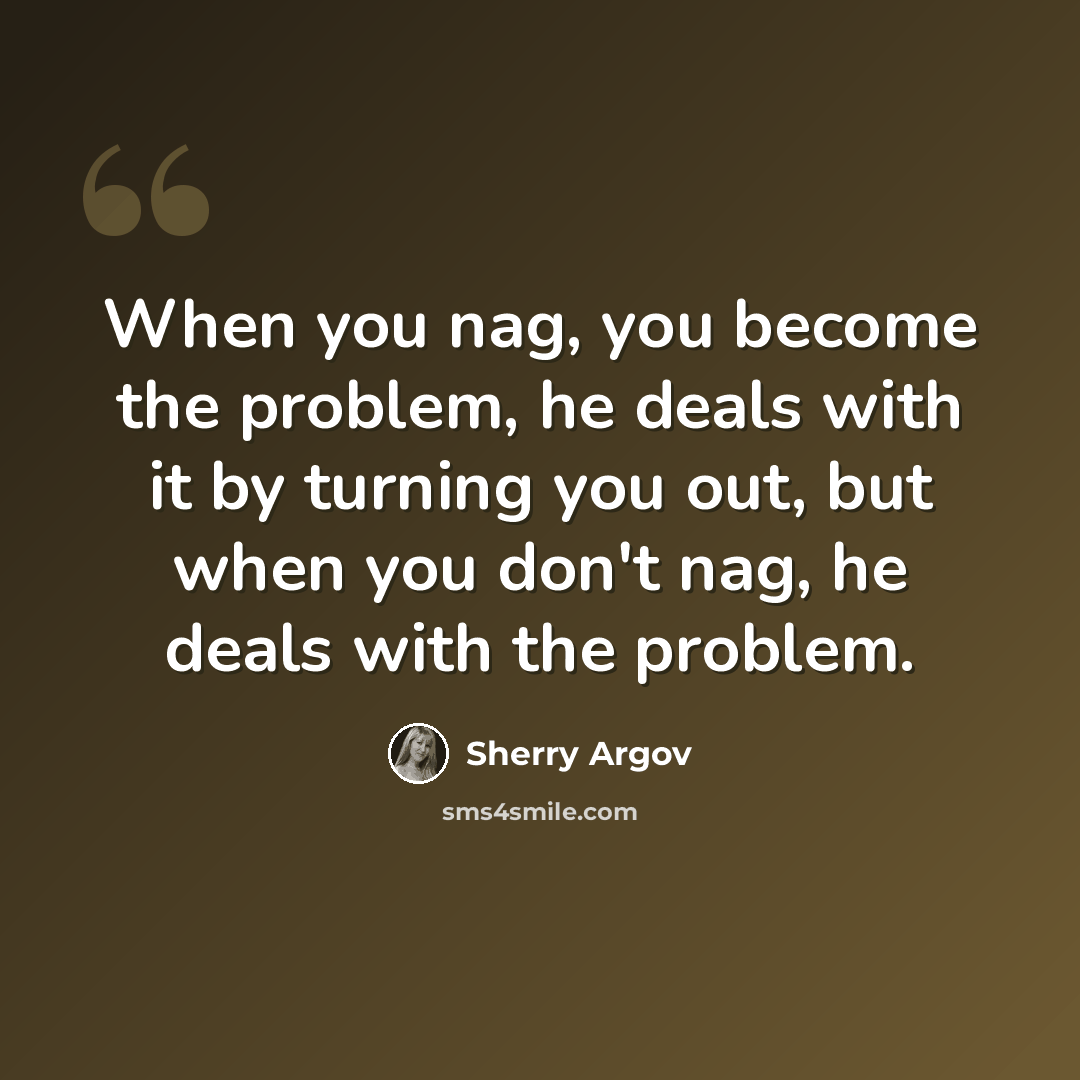 “When you nag, you become the problem, he deals with it by turning you out, but when you don't nag, he deals with the problem.” quote by Sherry Argov