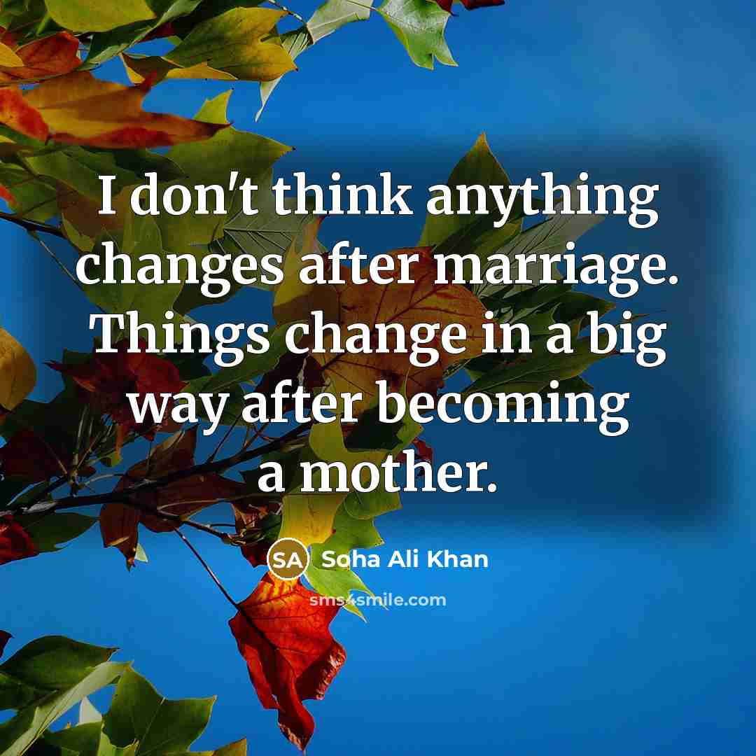 “I don't think anything changes after marriage. Things change in a big way after becoming a mother.” quote by Soha Ali Khan
