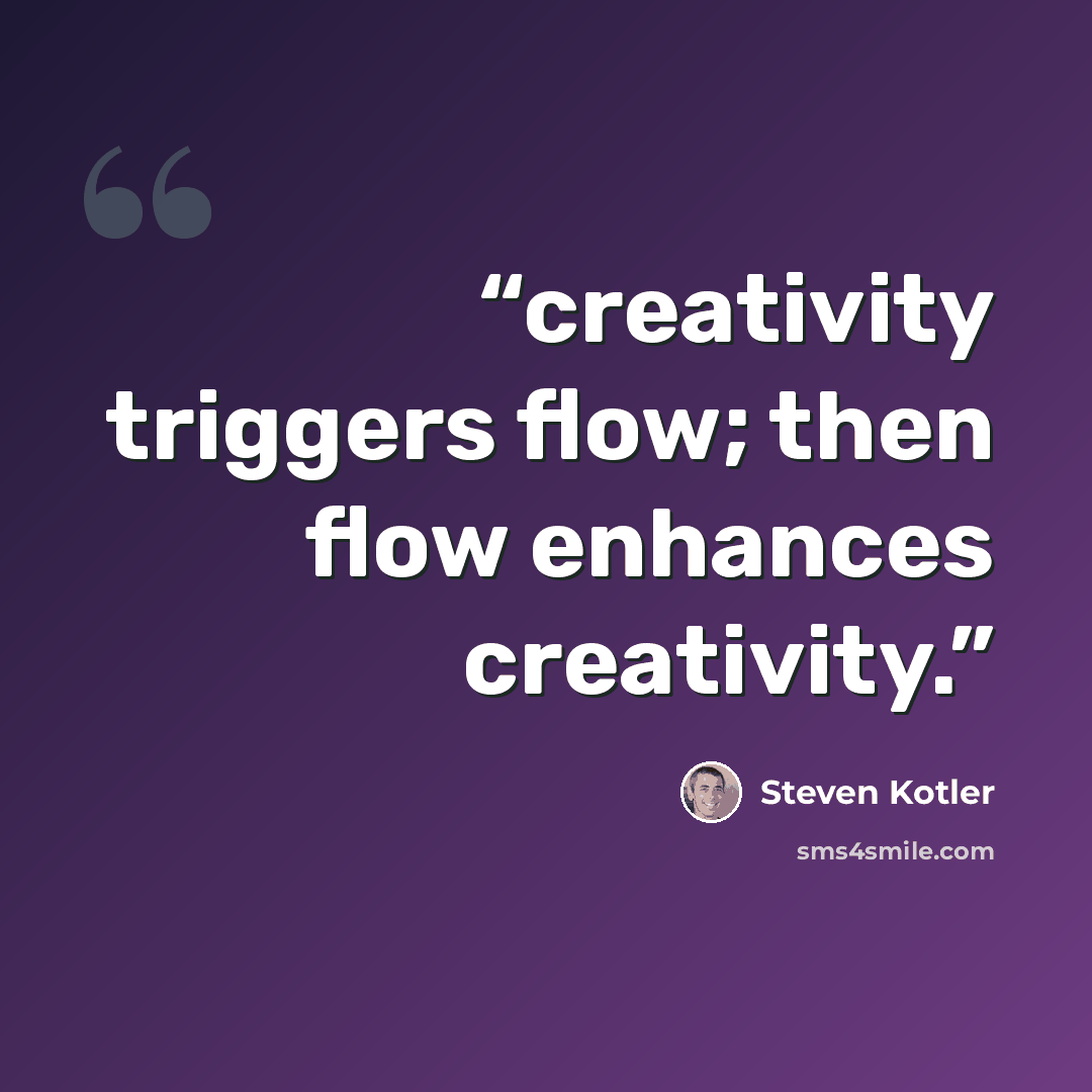 “creativity triggers flow; then flow enhances creativity.” quote by Steven Kotler