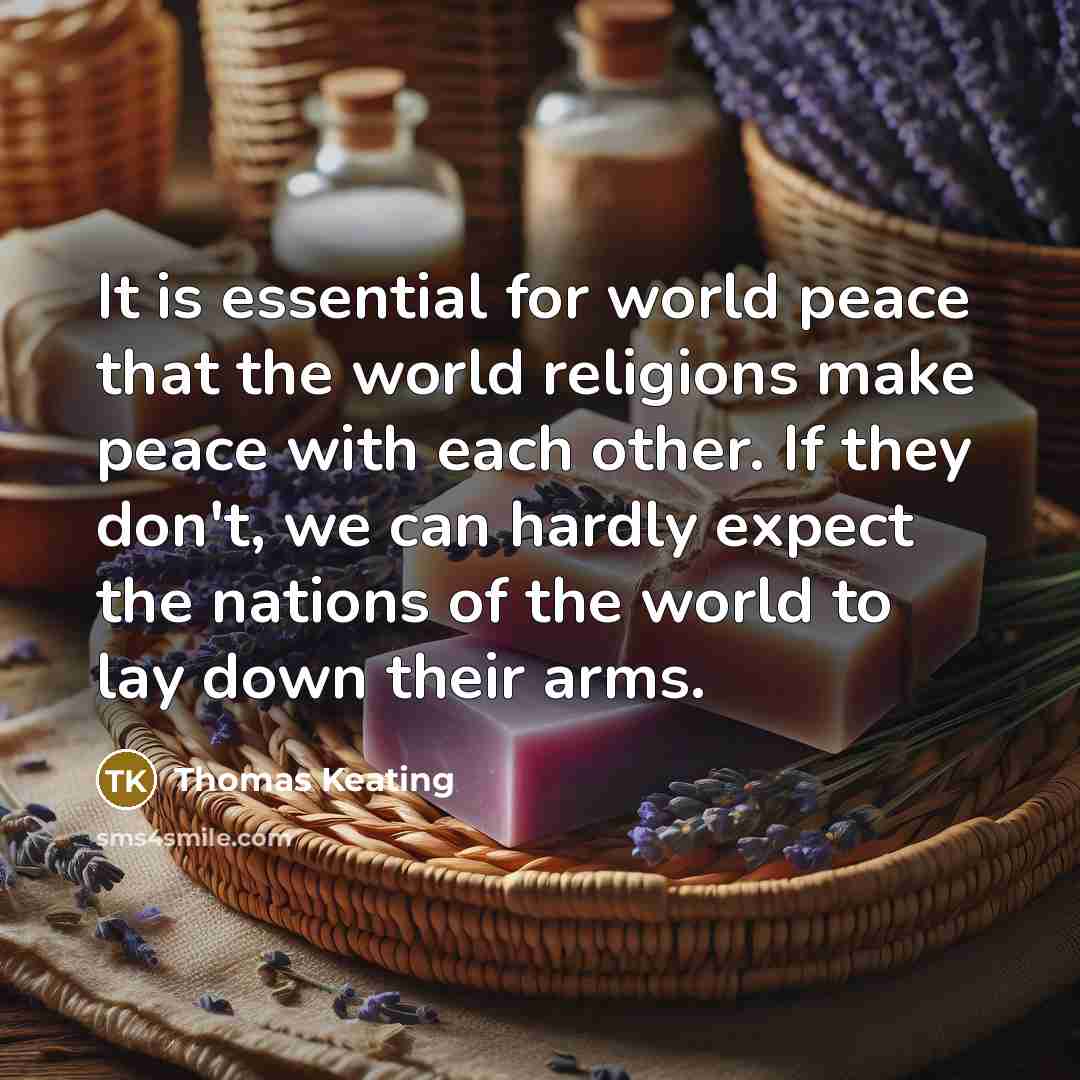 “It is essential for world peace that the world religions make peace with each other. If they don't, we can hardly expect the nations of the world to lay down their arms.” quote by Thomas Keating