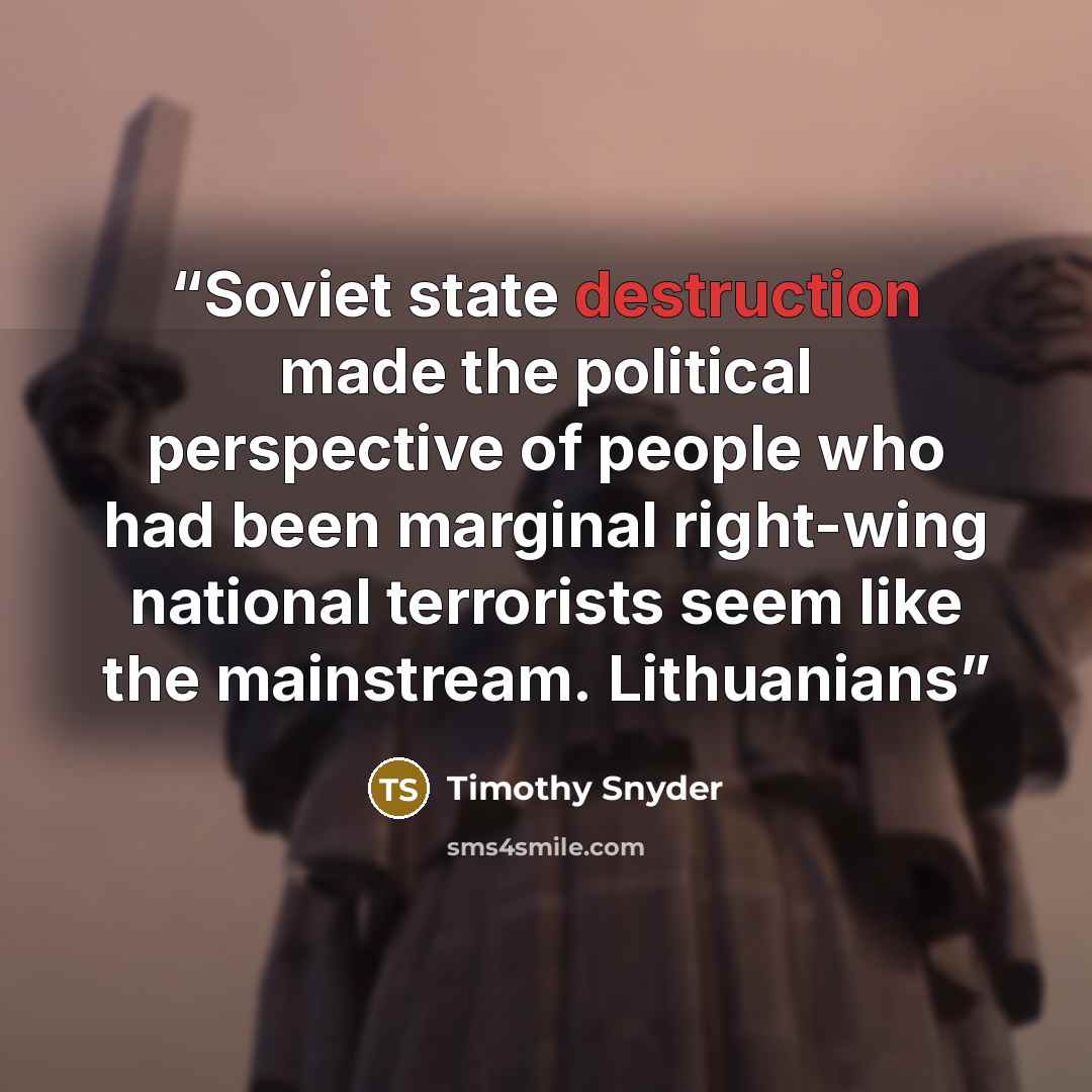 “Soviet state destruction made the political perspective of people who had been marginal right-wing national terrorists seem like the mainstream. Lithuanians” quote by Timothy Snyder