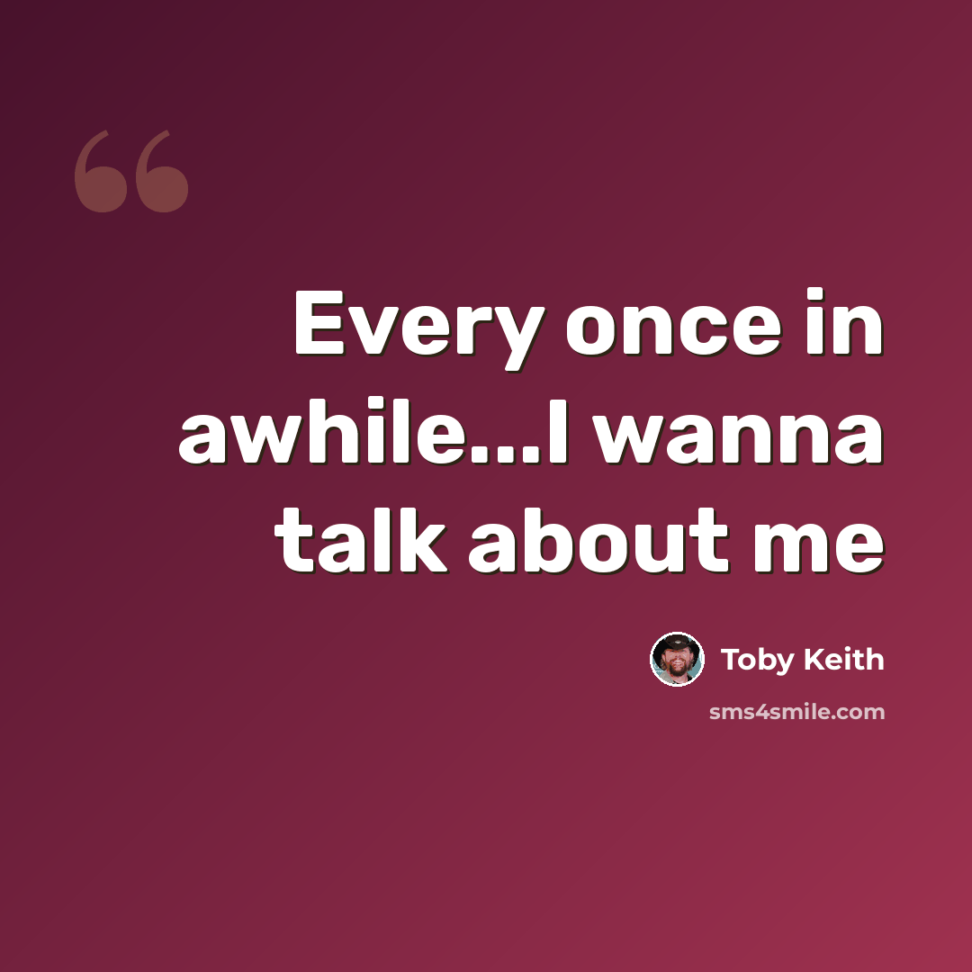“Every once in awhile...I wanna talk about me” quote by Toby Keith
