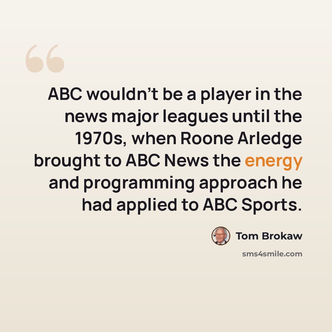 “ABC wouldn't be a player in the news major leagues until the 1970s, when Roone Arledge brought to ABC News the energy and programming approach he had applied to ABC Sports.” quote by Tom Brokaw