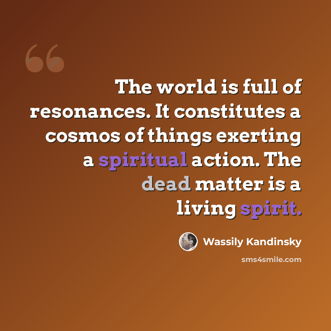 “The world is full of resonances. It constitutes a cosmos of things exerting a spiritual action. The dead matter is a living spirit.” quote by Wassily Kandinsky