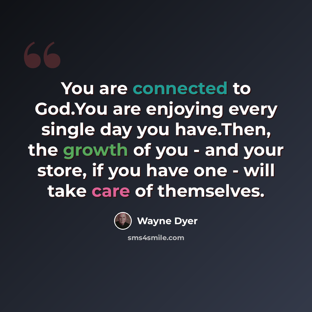 “You are connected to God.You are enjoying every single day you have.Then, the growth of you - and your store, if you have one - will take care of themselves.” quote by Wayne Dyer