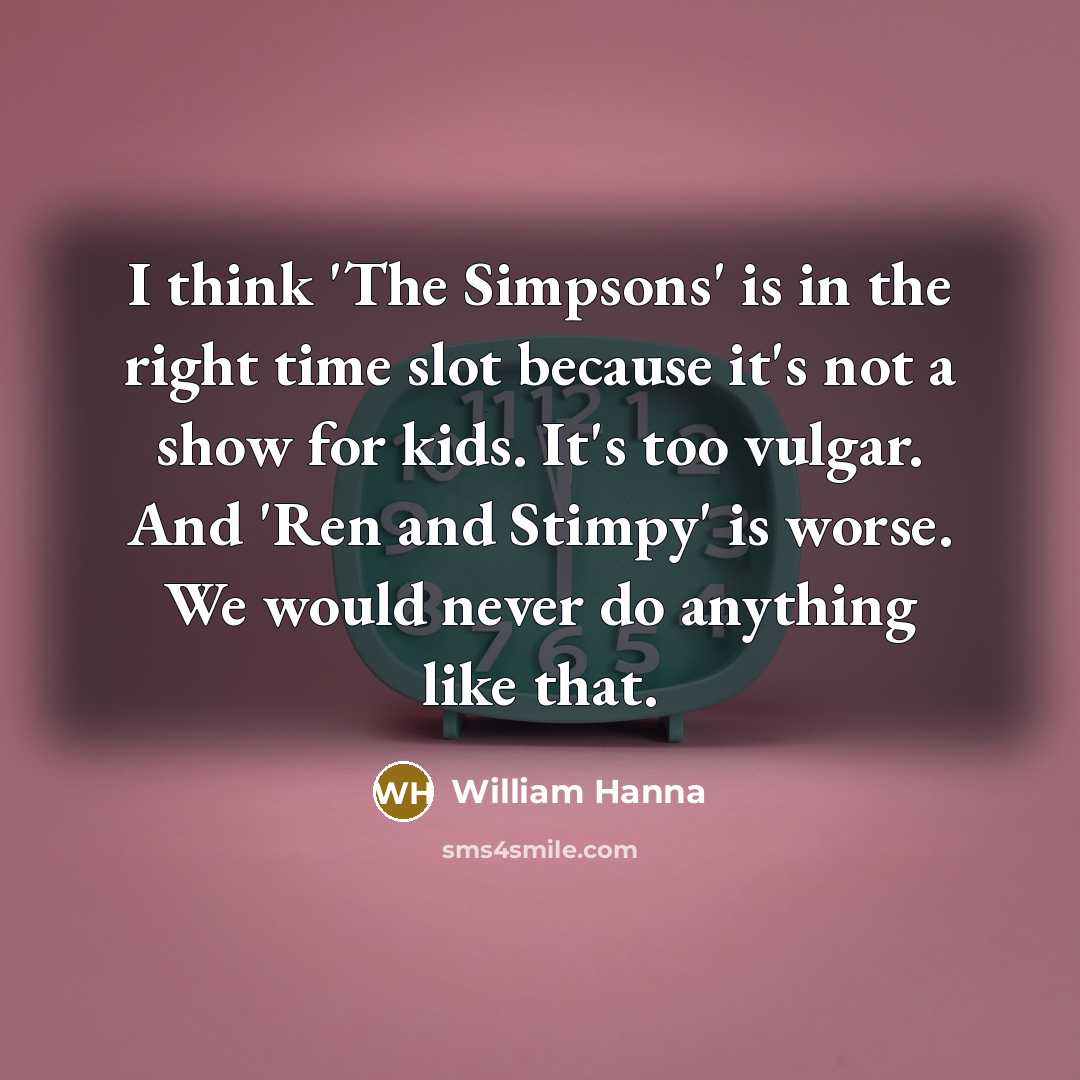 “I think 'The Simpsons' is in the right time slot because it's not a show for kids. It's too vulgar. And 'Ren and Stimpy' is worse. We would never do anything like that.” quote by William Hanna