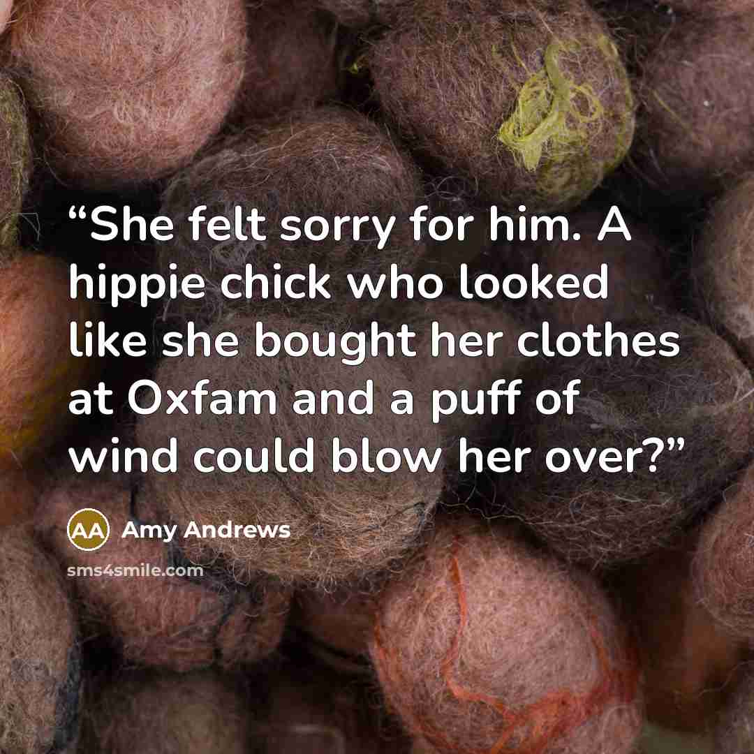 “She felt sorry for him. A hippie chick who looked like she bought her clothes at Oxfam and a puff of wind could blow her over?” quote by Amy Andrews