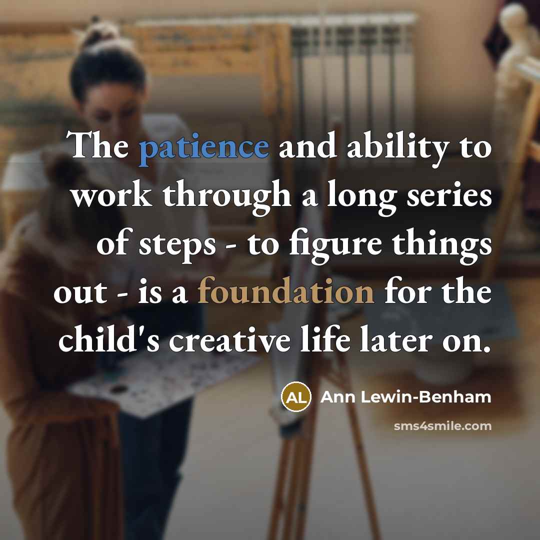 “The patience and ability to work through a long series of steps - to figure things out - is a foundation for the child's creative life later on.” quote by Ann Lewin-Benham