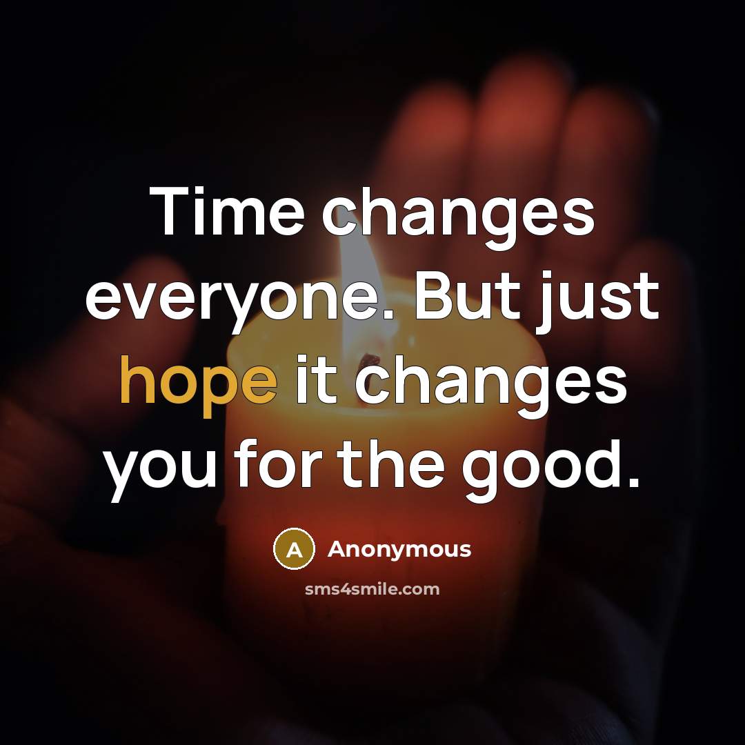 “Time changes everyone. But just hope it changes you for the good.” quote by Anonymous