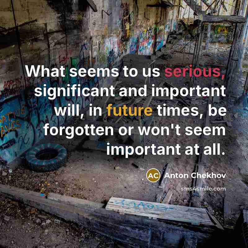 “What seems to us serious, significant and important will, in future times, be forgotten or won't seem important at all.” quote by Anton Chekhov