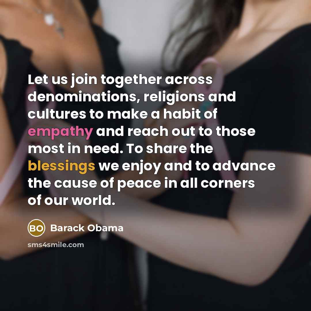 “Let us join together across denominations, religions and cultures to make a habit of empathy and reach out to those most in need. To share the blessings we enjoy and to advance the cause of peace in all corners of our world.” quote by Barack Obama