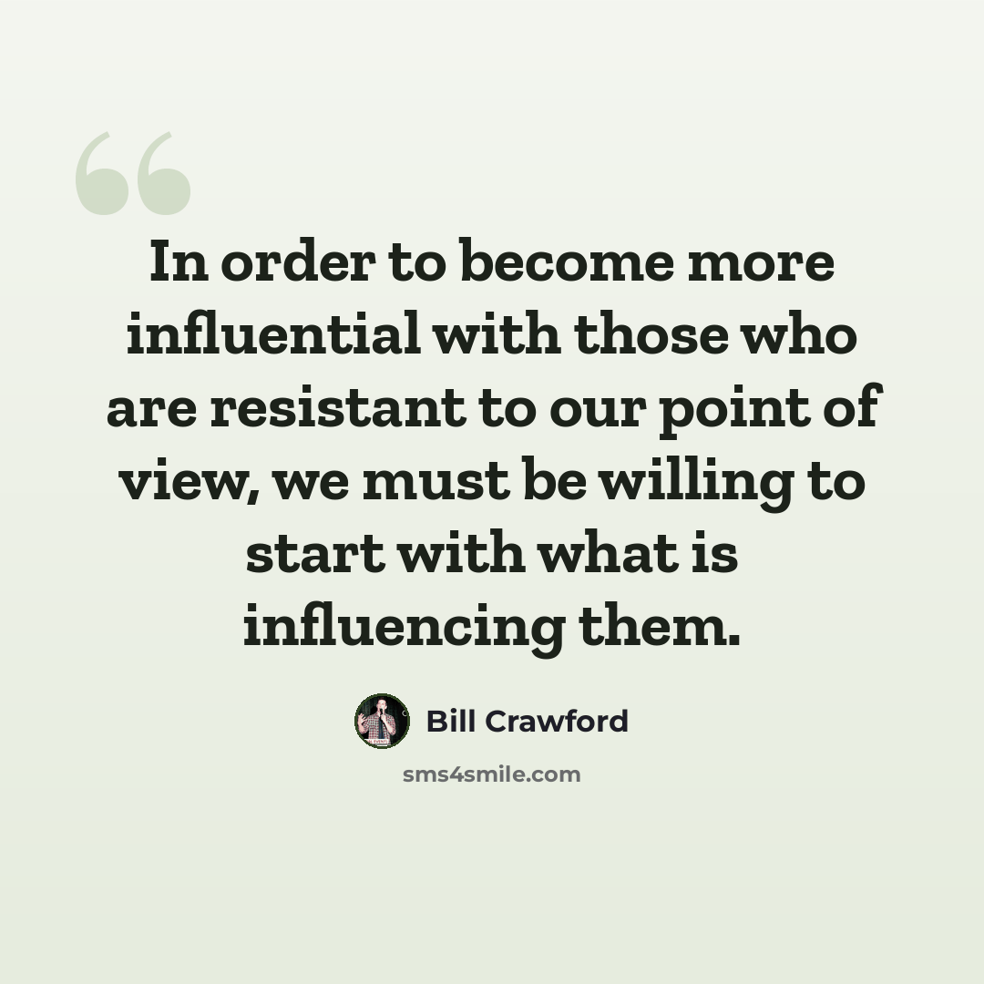 “In order to become more influential with those who are resistant to our point of view, we must be willing to start with what is influencing them.” quote by Bill Crawford