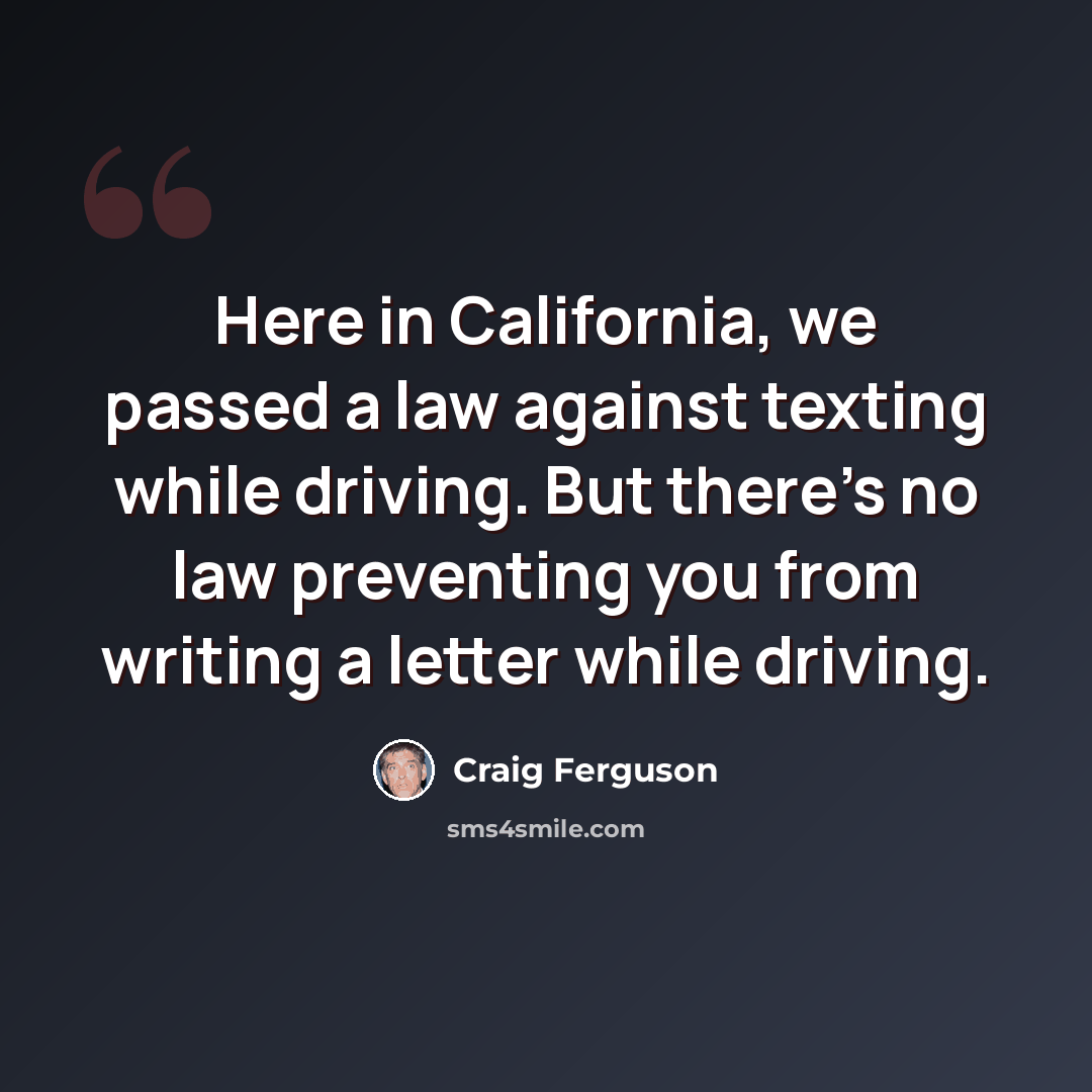 “Here in California, we passed a law against texting while driving. But there's no law preventing you from writing a letter while driving.” quote by Craig Ferguson